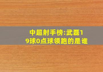 中超射手榜:武磊19球0点球领跑的是谁