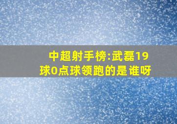 中超射手榜:武磊19球0点球领跑的是谁呀