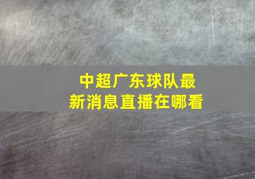 中超广东球队最新消息直播在哪看