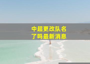 中超更改队名了吗最新消息