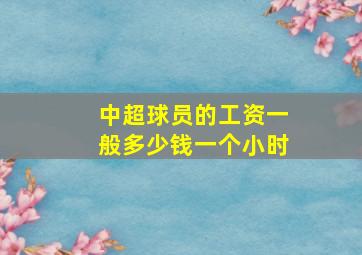 中超球员的工资一般多少钱一个小时