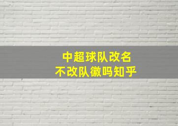 中超球队改名不改队徽吗知乎