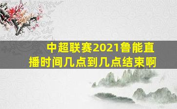 中超联赛2021鲁能直播时间几点到几点结束啊