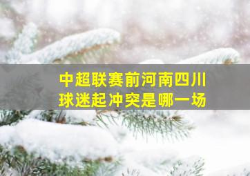 中超联赛前河南四川球迷起冲突是哪一场