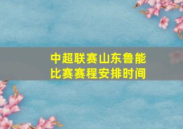 中超联赛山东鲁能比赛赛程安排时间