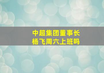 中超集团董事长杨飞周六上班吗