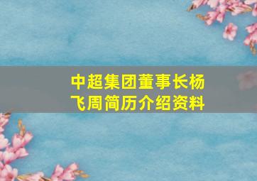 中超集团董事长杨飞周简历介绍资料