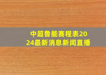 中超鲁能赛程表2024最新消息新闻直播