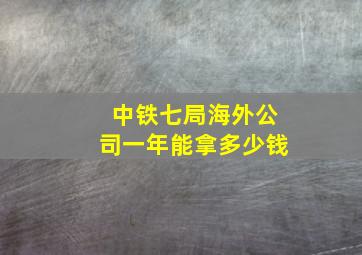 中铁七局海外公司一年能拿多少钱