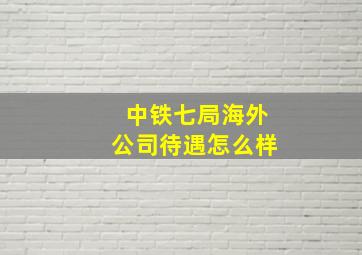 中铁七局海外公司待遇怎么样