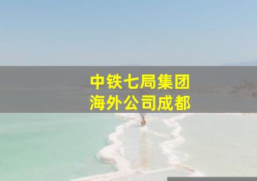 中铁七局集团海外公司成都