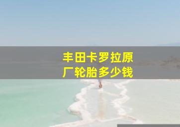 丰田卡罗拉原厂轮胎多少钱