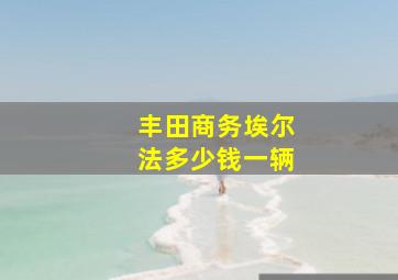 丰田商务埃尔法多少钱一辆