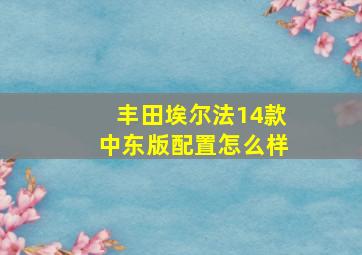 丰田埃尔法14款中东版配置怎么样