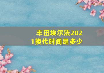 丰田埃尔法2021换代时间是多少