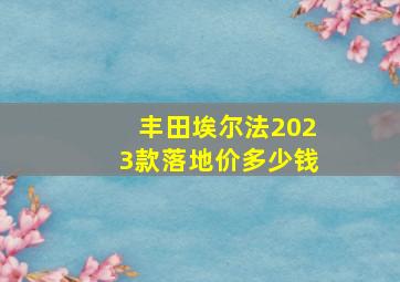 丰田埃尔法2023款落地价多少钱