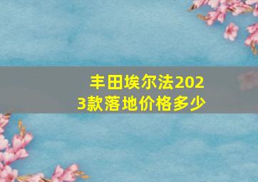 丰田埃尔法2023款落地价格多少