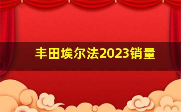 丰田埃尔法2023销量