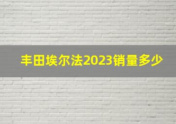 丰田埃尔法2023销量多少