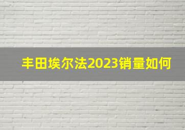 丰田埃尔法2023销量如何