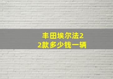 丰田埃尔法22款多少钱一辆