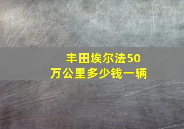 丰田埃尔法50万公里多少钱一辆