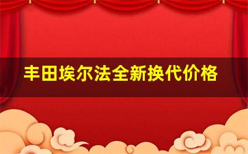 丰田埃尔法全新换代价格