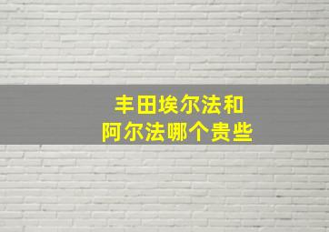 丰田埃尔法和阿尔法哪个贵些