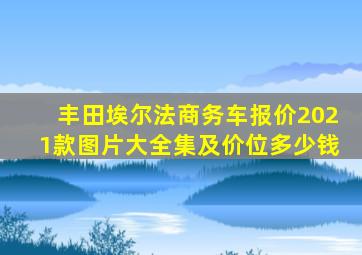 丰田埃尔法商务车报价2021款图片大全集及价位多少钱