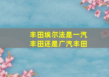 丰田埃尔法是一汽丰田还是广汽丰田