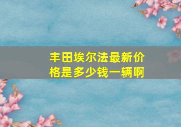 丰田埃尔法最新价格是多少钱一辆啊