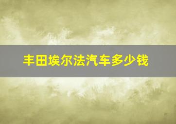 丰田埃尔法汽车多少钱