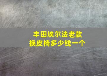 丰田埃尔法老款换皮椅多少钱一个