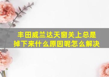 丰田威兰达天窗关上总是掉下来什么原因呢怎么解决