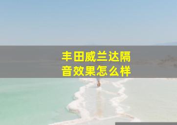 丰田威兰达隔音效果怎么样