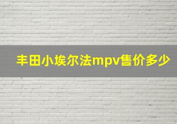 丰田小埃尔法mpv售价多少