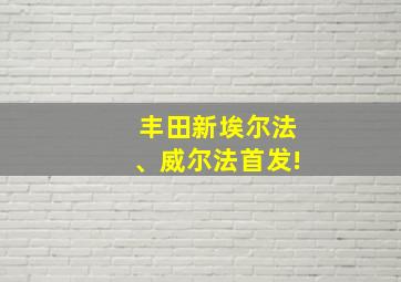 丰田新埃尔法、威尔法首发!