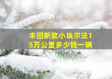 丰田新款小埃尔法15万公里多少钱一辆