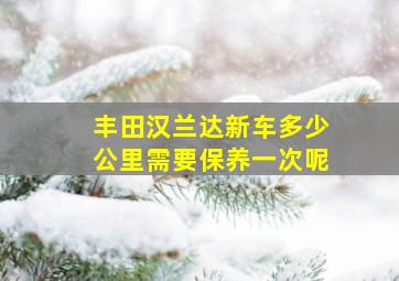 丰田汉兰达新车多少公里需要保养一次呢