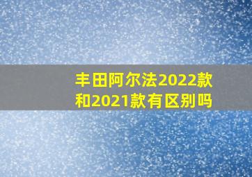 丰田阿尔法2022款和2021款有区别吗