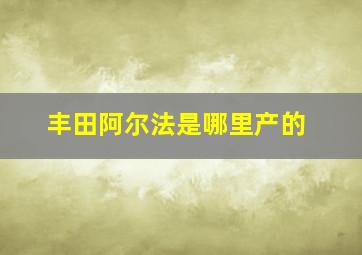 丰田阿尔法是哪里产的