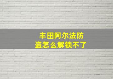 丰田阿尔法防盗怎么解锁不了