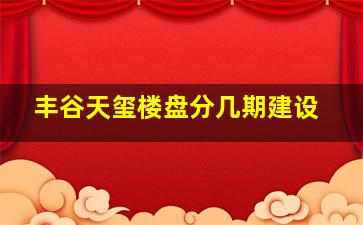 丰谷天玺楼盘分几期建设