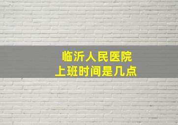 临沂人民医院上班时间是几点