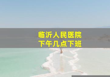 临沂人民医院下午几点下班