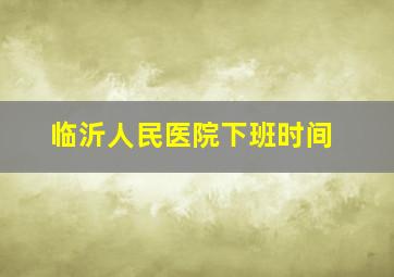 临沂人民医院下班时间