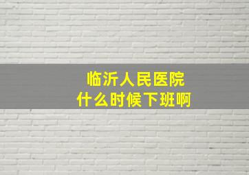 临沂人民医院什么时候下班啊