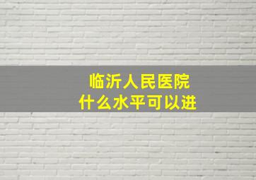 临沂人民医院什么水平可以进