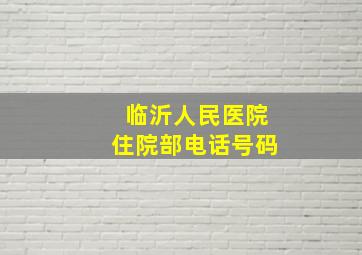 临沂人民医院住院部电话号码