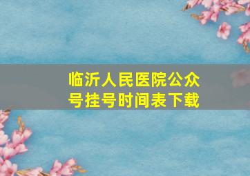 临沂人民医院公众号挂号时间表下载